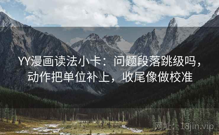 YY漫画读法小卡：问题段落跳级吗，动作把单位补上，收尾像做校准