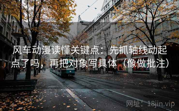 风车动漫读懂关键点：先抓轴线动起点了吗，再把对象写具体（像做批注）