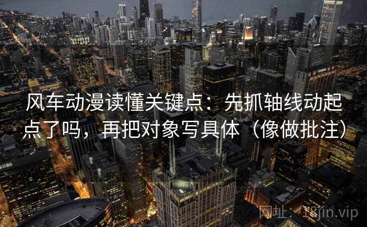 风车动漫读懂关键点：先抓轴线动起点了吗，再把对象写具体（像做批注）