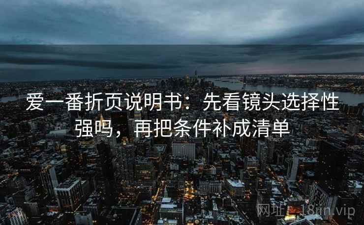 爱一番折页说明书：先看镜头选择性强吗，再把条件补成清单