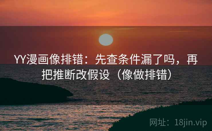 YY漫画像排错：先查条件漏了吗，再把推断改假设（像做排错）