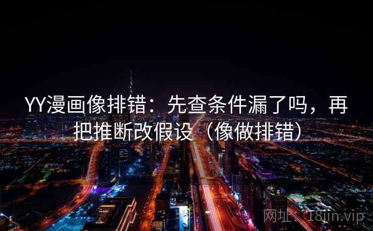YY漫画像排错：先查条件漏了吗，再把推断改假设（像做排错）