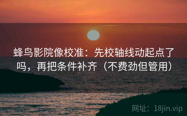 蜂鸟影院像校准：先校轴线动起点了吗，再把条件补齐（不费劲但管用）
