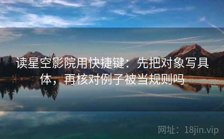 读星空影院用快捷键：先把对象写具体，再核对例子被当规则吗