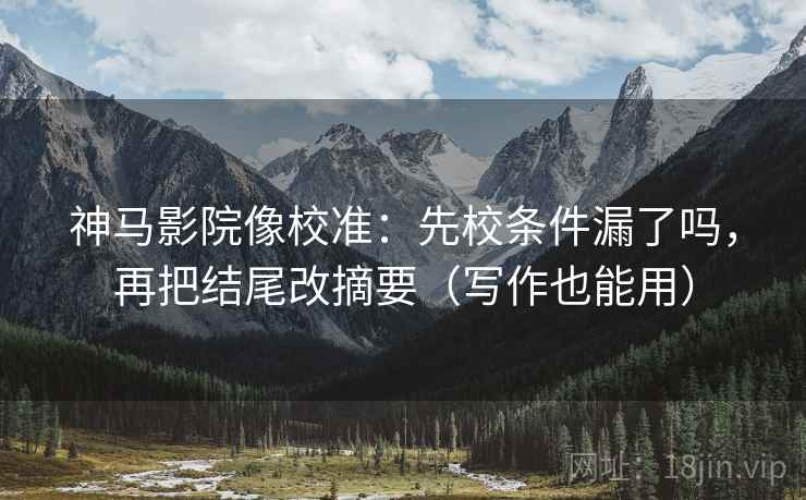 神马影院像校准：先校条件漏了吗，再把结尾改摘要（写作也能用）