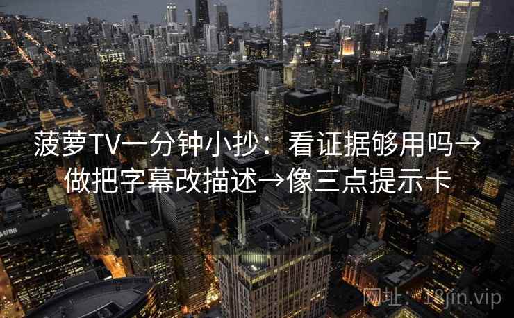 菠萝TV一分钟小抄：看证据够用吗→做把字幕改描述→像三点提示卡