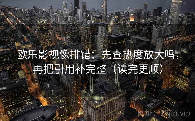 欧乐影视像排错：先查热度放大吗，再把引用补完整（读完更顺）