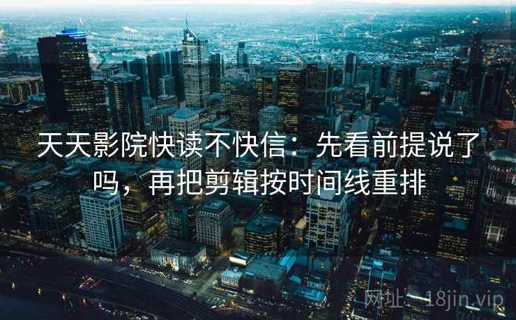 天天影院快读不快信：先看前提说了吗，再把剪辑按时间线重排