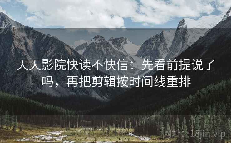 天天影院快读不快信：先看前提说了吗，再把剪辑按时间线重排