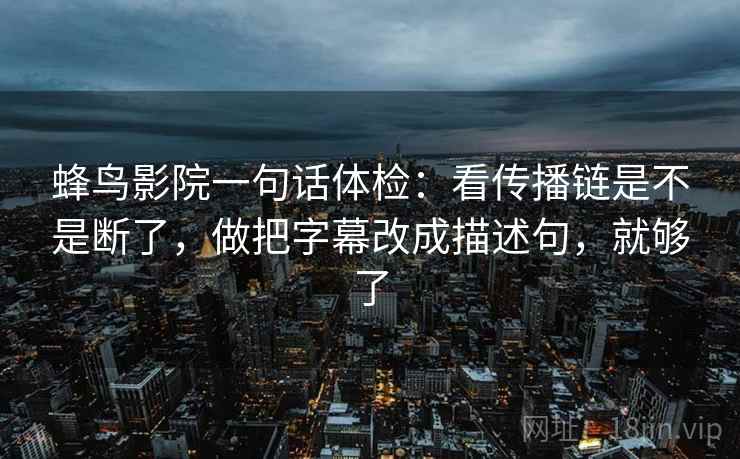 蜂鸟影院一句话体检：看传播链是不是断了，做把字幕改成描述句，就够了