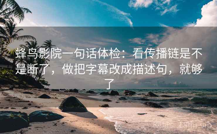 蜂鸟影院一句话体检：看传播链是不是断了，做把字幕改成描述句，就够了