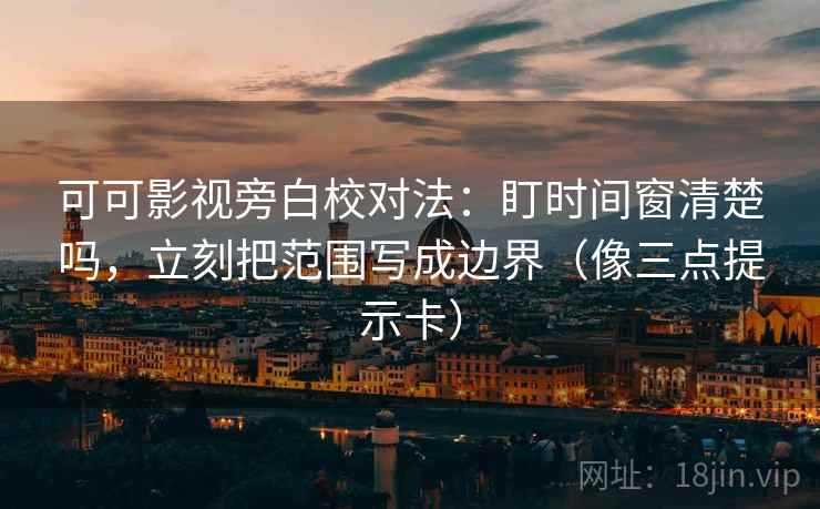可可影视旁白校对法：盯时间窗清楚吗，立刻把范围写成边界（像三点提示卡）