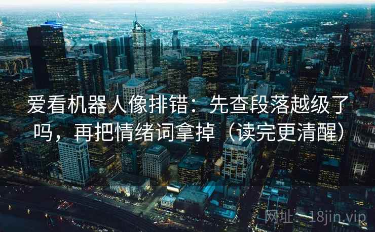 爱看机器人像排错：先查段落越级了吗，再把情绪词拿掉（读完更清醒）