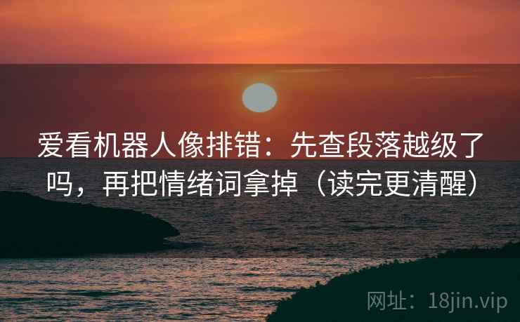 爱看机器人像排错：先查段落越级了吗，再把情绪词拿掉（读完更清醒）
