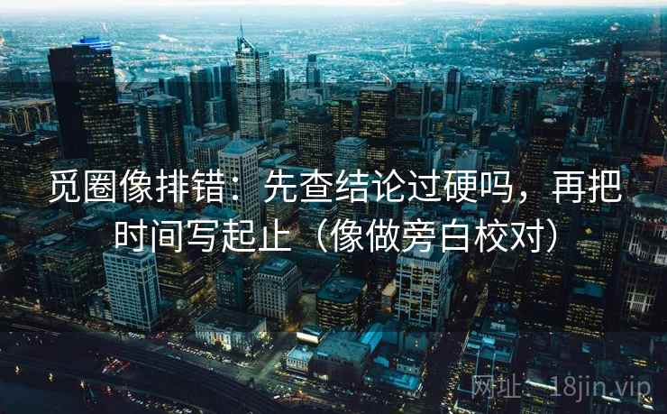 觅圈像排错：先查结论过硬吗，再把时间写起止（像做旁白校对）