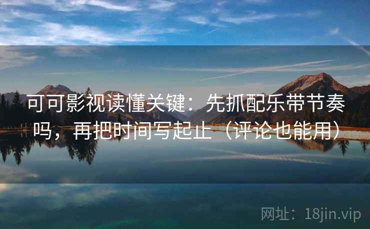 可可影视读懂关键：先抓配乐带节奏吗，再把时间写起止（评论也能用）