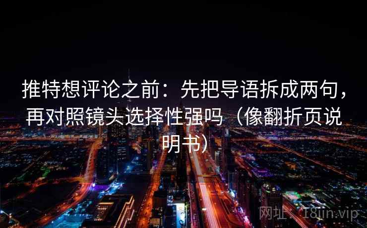 推特想评论之前：先把导语拆成两句，再对照镜头选择性强吗（像翻折页说明书）