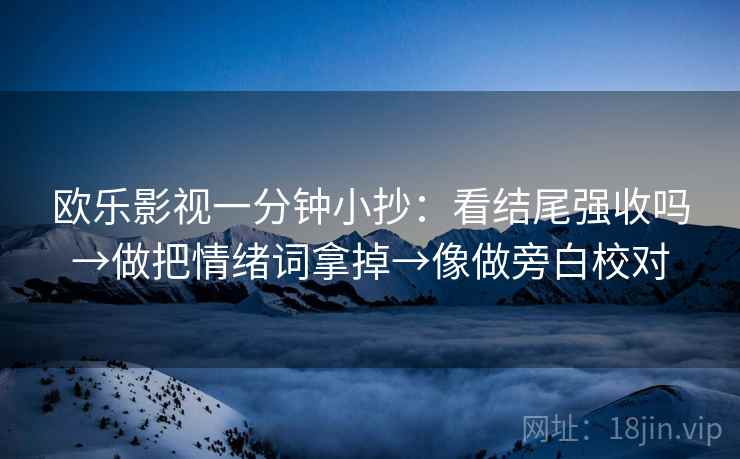 欧乐影视一分钟小抄：看结尾强收吗→做把情绪词拿掉→像做旁白校对