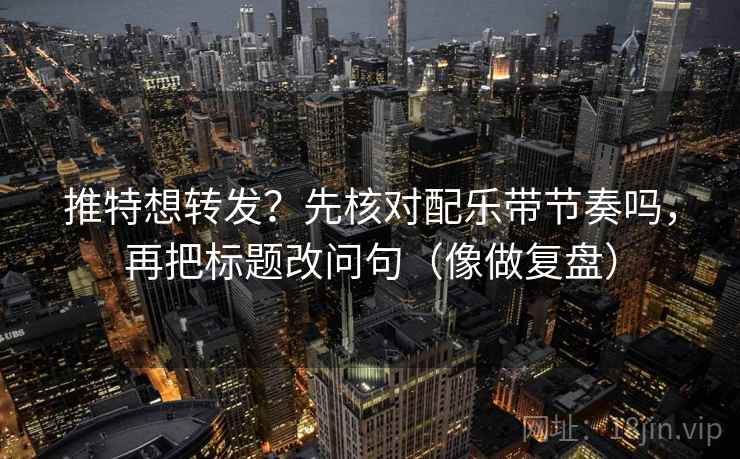 推特想转发？先核对配乐带节奏吗，再把标题改问句（像做复盘）