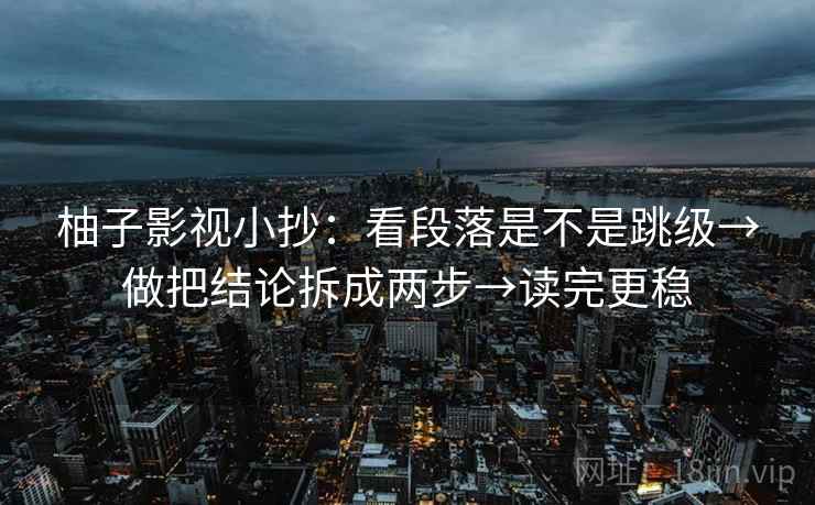 柚子影视小抄：看段落是不是跳级→做把结论拆成两步→读完更稳