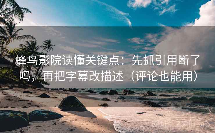 蜂鸟影院读懂关键点：先抓引用断了吗，再把字幕改描述（评论也能用）