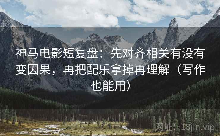 神马电影短复盘：先对齐相关有没有变因果，再把配乐拿掉再理解（写作也能用）