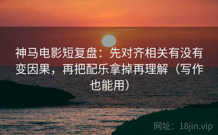 神马电影短复盘：先对齐相关有没有变因果，再把配乐拿掉再理解（写作也能用）