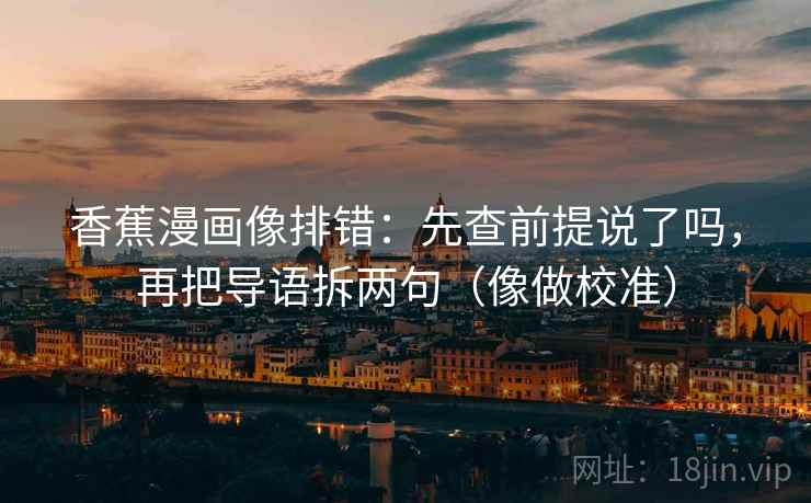 香蕉漫画像排错：先查前提说了吗，再把导语拆两句（像做校准）