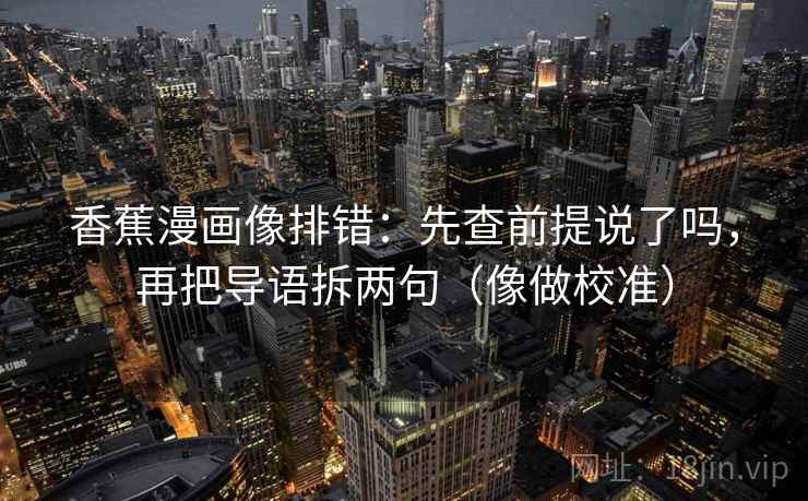 香蕉漫画像排错：先查前提说了吗，再把导语拆两句（像做校准）