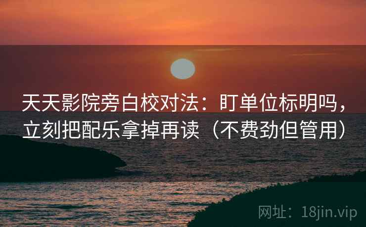 天天影院旁白校对法：盯单位标明吗，立刻把配乐拿掉再读（不费劲但管用）