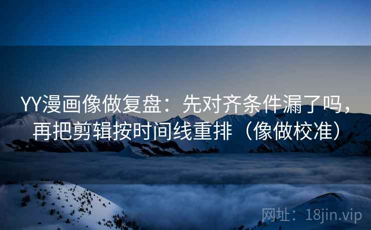 YY漫画像做复盘：先对齐条件漏了吗，再把剪辑按时间线重排（像做校准）