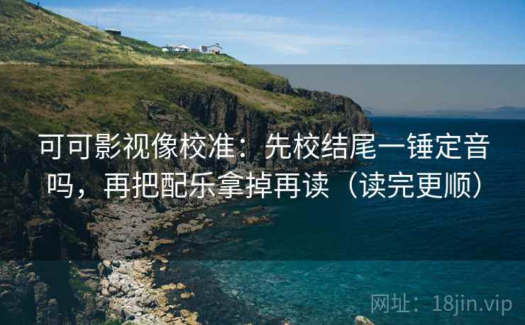 可可影视像校准：先校结尾一锤定音吗，再把配乐拿掉再读（读完更顺）