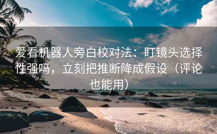 爱看机器人旁白校对法：盯镜头选择性强吗，立刻把推断降成假设（评论也能用）