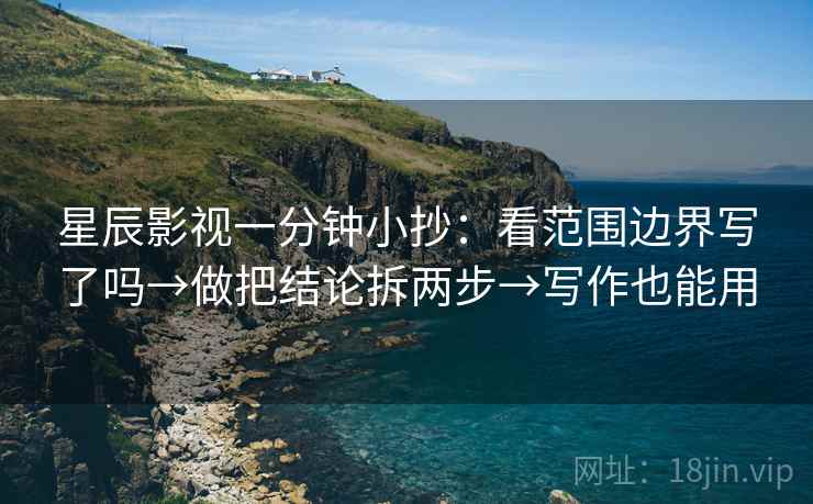 星辰影视一分钟小抄：看范围边界写了吗→做把结论拆两步→写作也能用