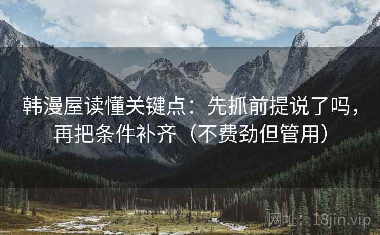 韩漫屋读懂关键点：先抓前提说了吗，再把条件补齐（不费劲但管用）