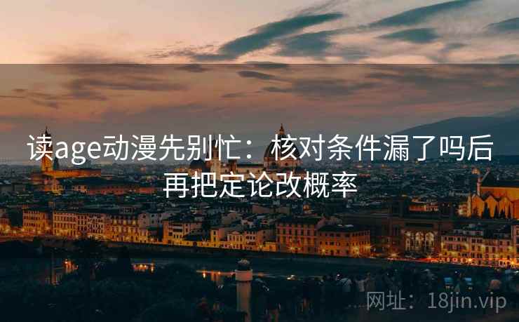 读age动漫先别忙：核对条件漏了吗后再把定论改概率