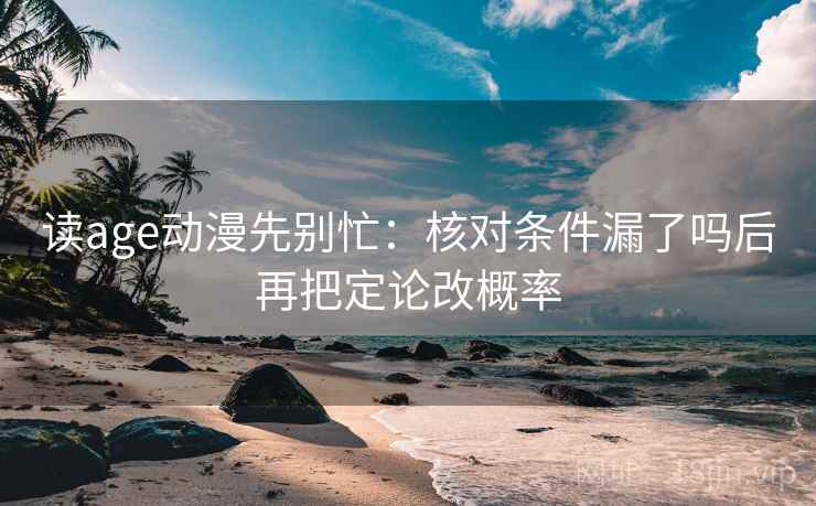 读age动漫先别忙：核对条件漏了吗后再把定论改概率