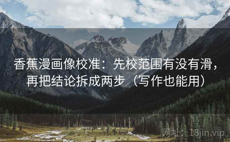 香蕉漫画像校准：先校范围有没有滑，再把结论拆成两步（写作也能用）