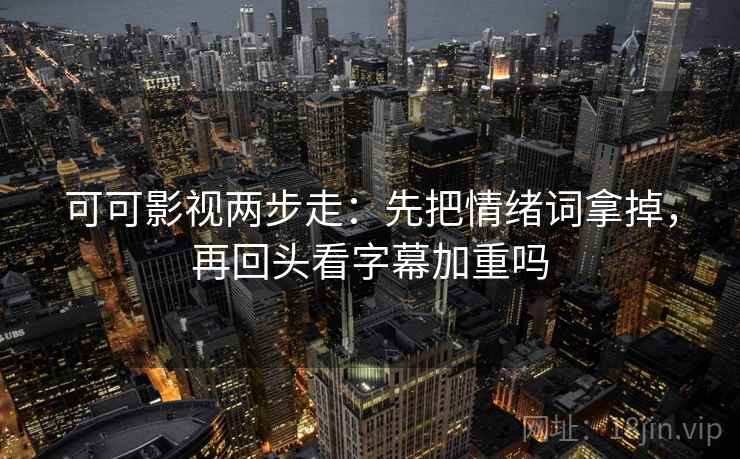 可可影视两步走：先把情绪词拿掉，再回头看字幕加重吗