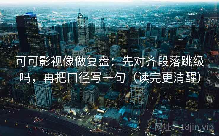 可可影视像做复盘：先对齐段落跳级吗，再把口径写一句（读完更清醒）